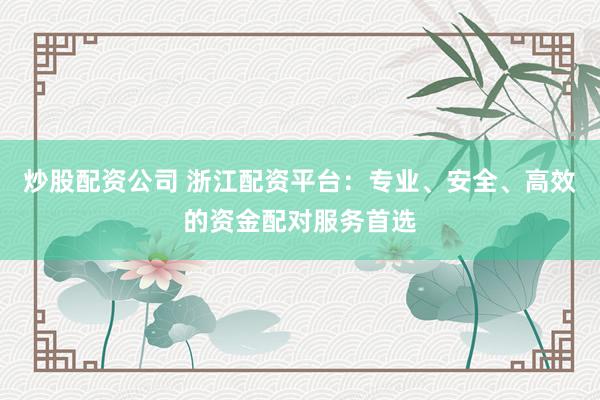 炒股配资公司 浙江配资平台：专业、安全、高效的资金配对服务首选