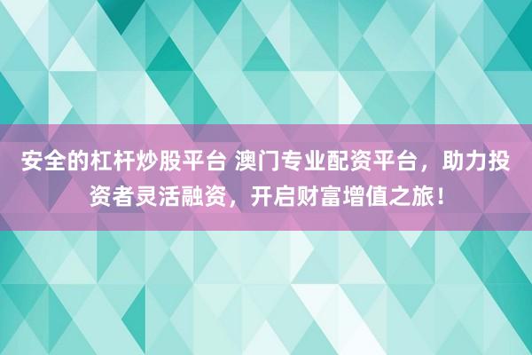 安全的杠杆炒股平台 澳门专业配资平台，助力投资者灵活融资，开启财富增值之旅！