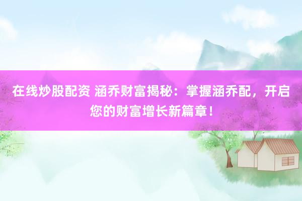 在线炒股配资 涵乔财富揭秘：掌握涵乔配，开启您的财富增长新篇章！
