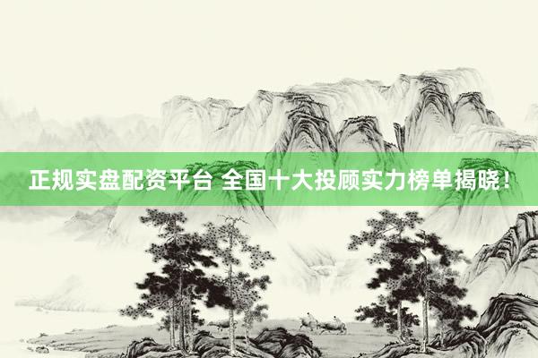 正规实盘配资平台 全国十大投顾实力榜单揭晓！