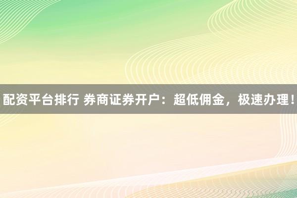 配资平台排行 券商证券开户：超低佣金，极速办理！