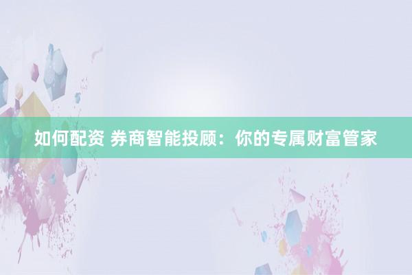 如何配资 券商智能投顾：你的专属财富管家