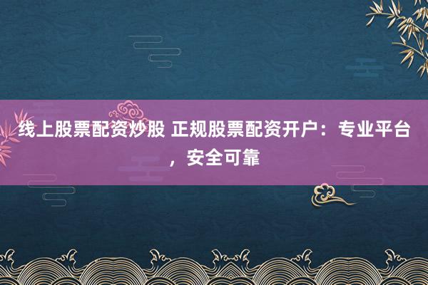 线上股票配资炒股 正规股票配资开户：专业平台，安全可靠
