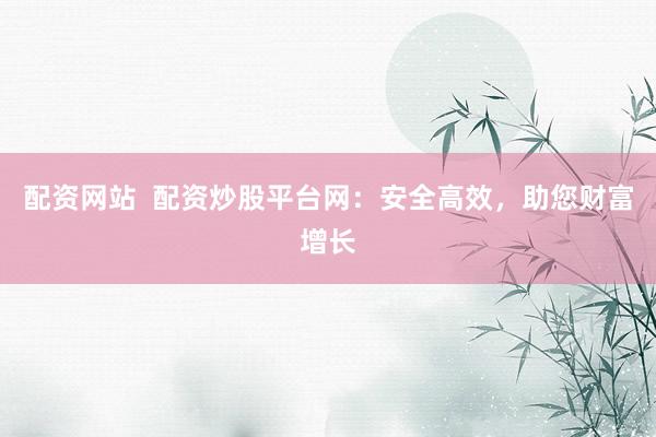 配资网站  配资炒股平台网：安全高效，助您财富增长