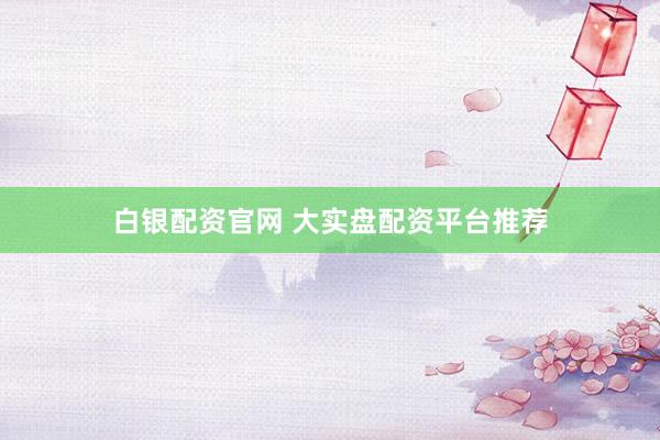 白银配资官网 大实盘配资平台推荐