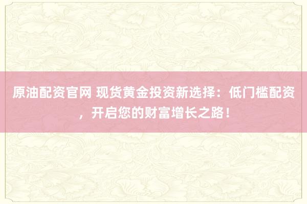 原油配资官网 现货黄金投资新选择：低门槛配资，开启您的财富增长之路！