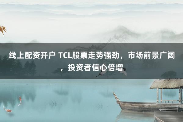 线上配资开户 TCL股票走势强劲，市场前景广阔，投资者信心倍增