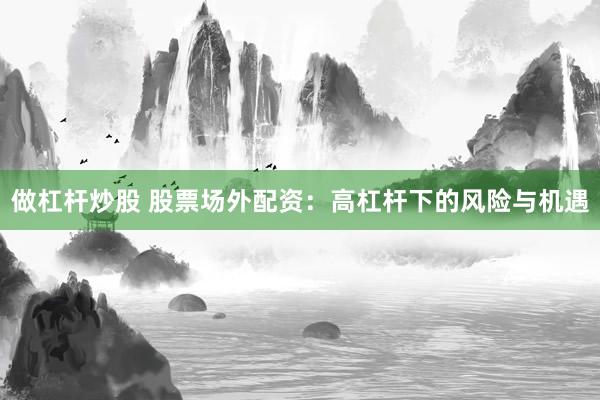 做杠杆炒股 股票场外配资：高杠杆下的风险与机遇