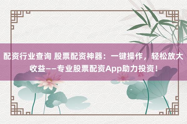 配资行业查询 股票配资神器：一键操作，轻松放大收益——专业股票配资App助力投资！