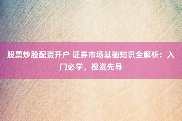 股票炒股配资开户 证券市场基础知识全解析：入门必学，投资先导