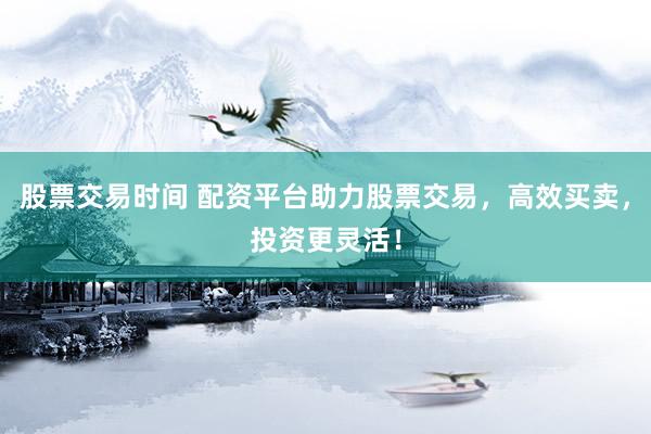 股票交易时间 配资平台助力股票交易，高效买卖，投资更灵活！