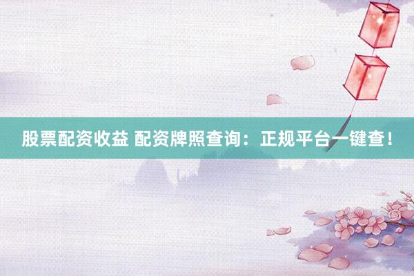 股票配资收益 配资牌照查询：正规平台一键查！