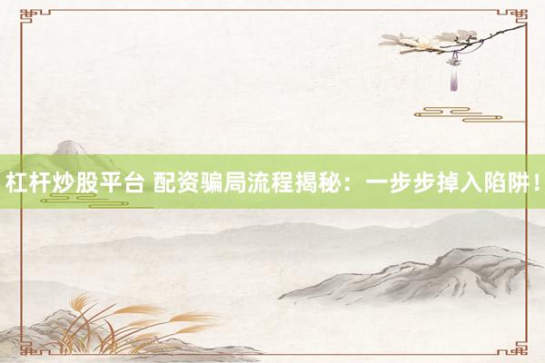 杠杆炒股平台 配资骗局流程揭秘：一步步掉入陷阱！