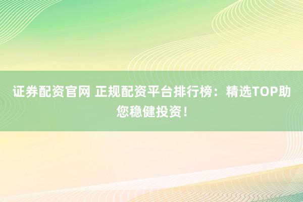证券配资官网 正规配资平台排行榜：精选TOP助您稳健投资！
