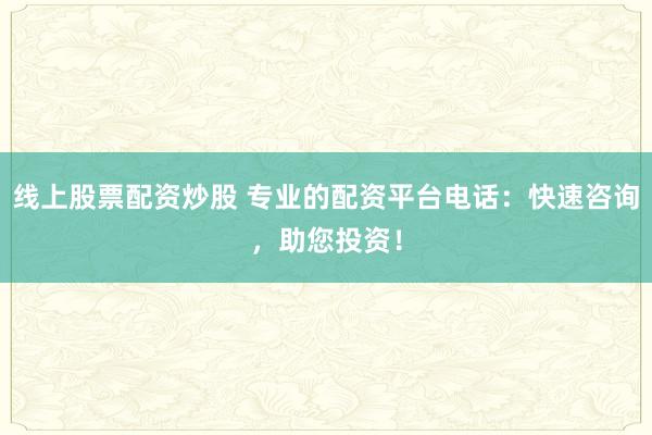 线上股票配资炒股 专业的配资平台电话：快速咨询，助您投资！