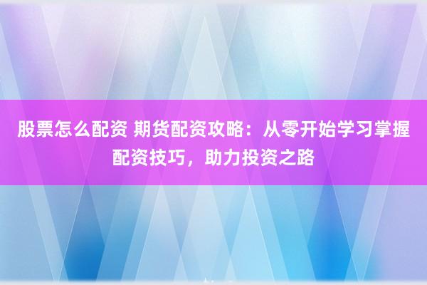 股票怎么配资 期货配资攻略：从零开始学习掌握配资技巧，助力投资之路