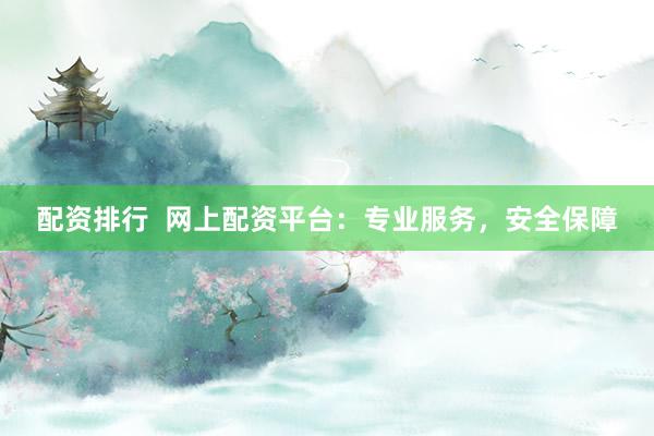 配资排行  网上配资平台：专业服务，安全保障