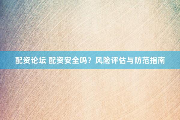 配资论坛 配资安全吗？风险评估与防范指南