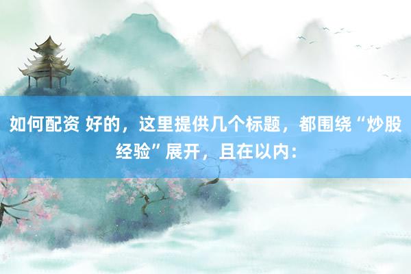 如何配资 好的，这里提供几个标题，都围绕“炒股经验”展开，且在以内：