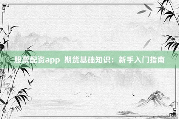 股票配资app  期货基础知识：新手入门指南