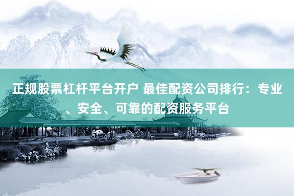 正规股票杠杆平台开户 最佳配资公司排行：专业、安全、可靠的配资服务平台