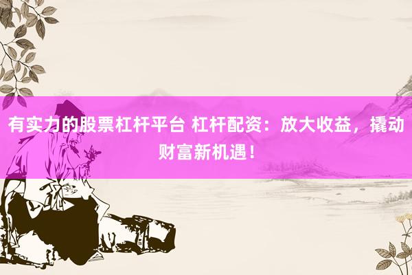 有实力的股票杠杆平台 杠杆配资：放大收益，撬动财富新机遇！