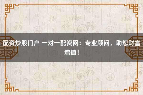 配资炒股门户 一对一配资网：专业顾问，助您财富增值！