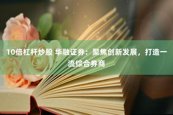 10倍杠杆炒股 华融证券：聚焦创新发展，打造一流综合券商