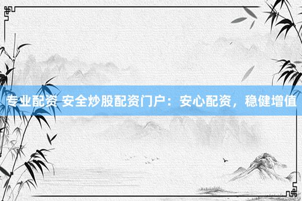 专业配资 安全炒股配资门户：安心配资，稳健增值