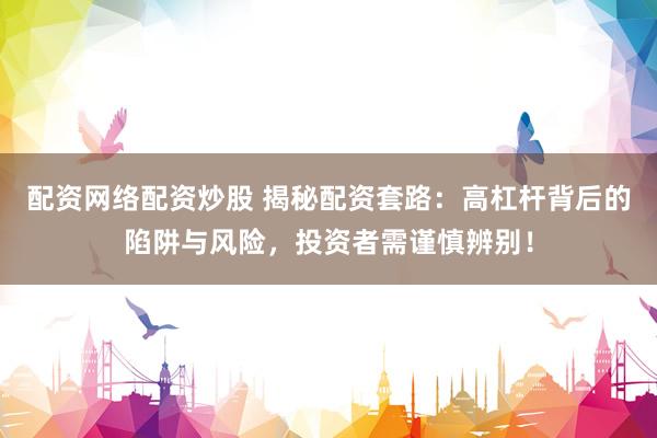 配资网络配资炒股 揭秘配资套路：高杠杆背后的陷阱与风险，投资者需谨慎辨别！