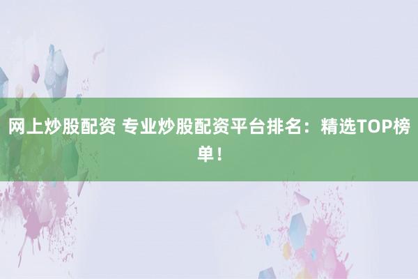 网上炒股配资 专业炒股配资平台排名：精选TOP榜单！