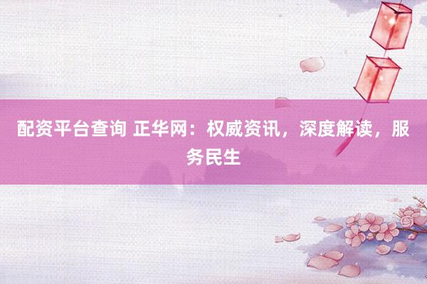 配资平台查询 正华网：权威资讯，深度解读，服务民生