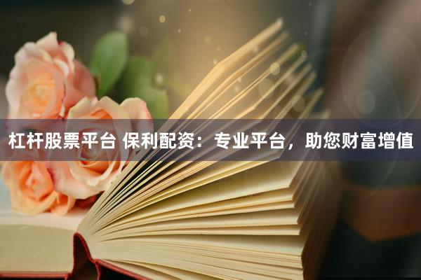 杠杆股票平台 保利配资：专业平台，助您财富增值