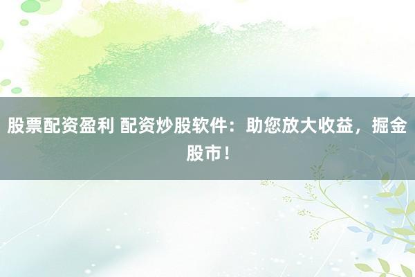 股票配资盈利 配资炒股软件：助您放大收益，掘金股市！