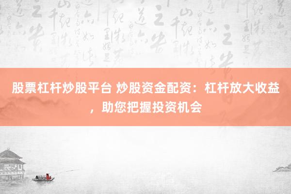 股票杠杆炒股平台 炒股资金配资：杠杆放大收益，助您把握投资机会