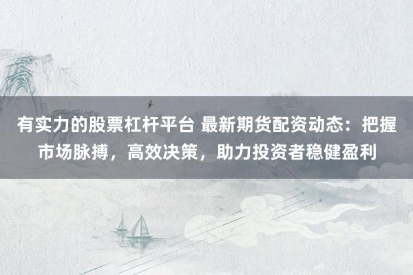 有实力的股票杠杆平台 最新期货配资动态：把握市场脉搏，高效决策，助力投资者稳健盈利