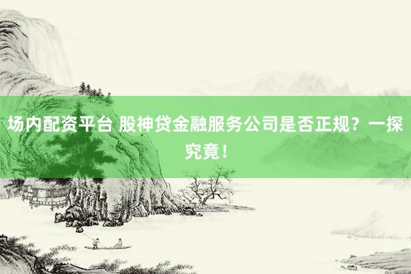 场内配资平台 股神贷金融服务公司是否正规？一探究竟！