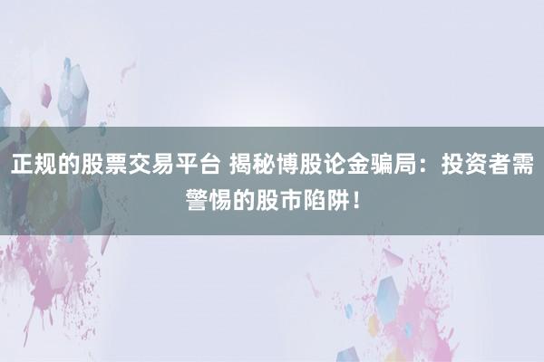 正规的股票交易平台 揭秘博股论金骗局：投资者需警惕的股市陷阱！