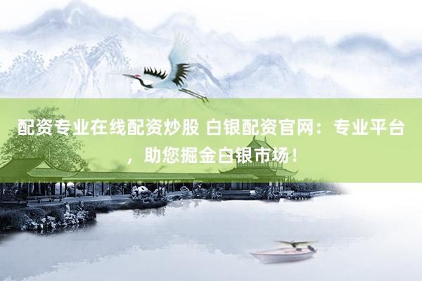 配资专业在线配资炒股 白银配资官网：专业平台，助您掘金白银市场！