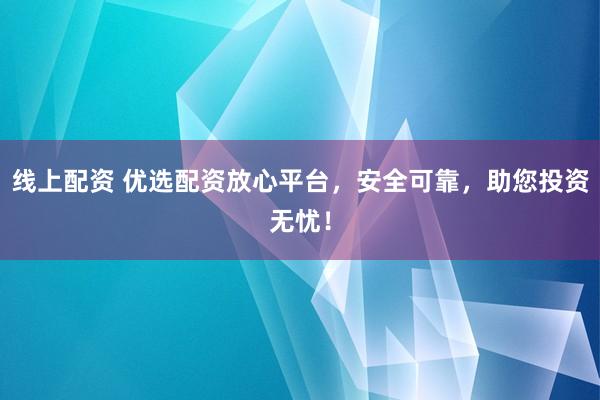 线上配资 优选配资放心平台，安全可靠，助您投资无忧！