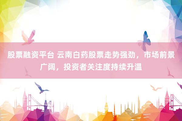 股票融资平台 云南白药股票走势强劲，市场前景广阔，投资者关注度持续升温