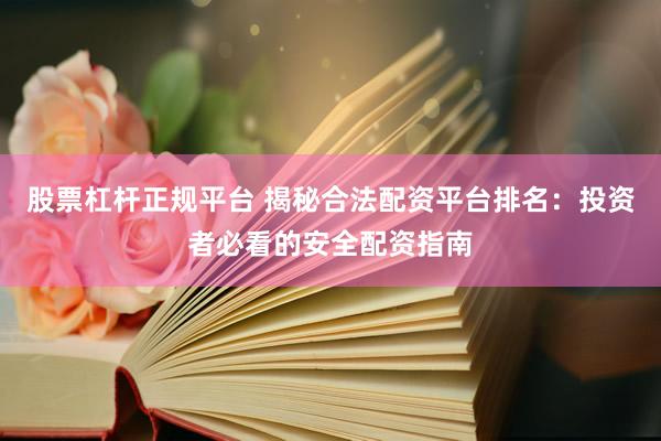 股票杠杆正规平台 揭秘合法配资平台排名：投资者必看的安全配资指南