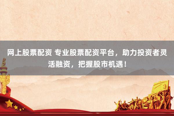 网上股票配资 专业股票配资平台，助力投资者灵活融资，把握股市机遇！