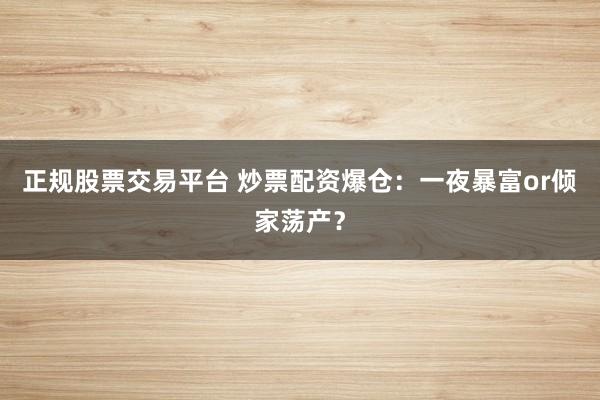 正规股票交易平台 炒票配资爆仓：一夜暴富or倾家荡产？