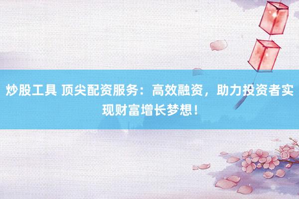 炒股工具 顶尖配资服务：高效融资，助力投资者实现财富增长梦想！